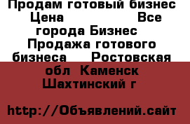 Продам готовый бизнес › Цена ­ 7 000 000 - Все города Бизнес » Продажа готового бизнеса   . Ростовская обл.,Каменск-Шахтинский г.